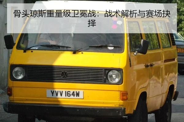 骨头琼斯重量级卫冕战：战术解析与赛场抉择