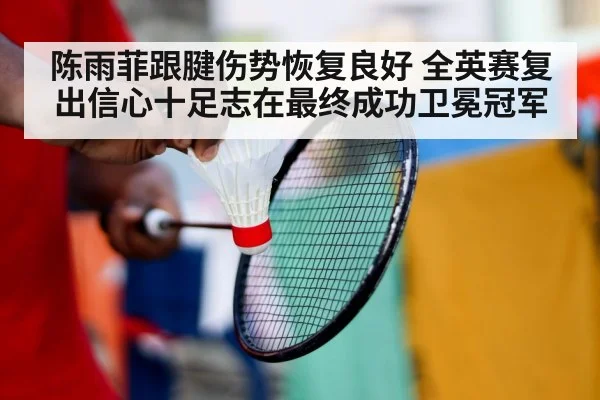 陈雨菲跟腱伤势恢复良好 全英赛复出信心十足志在最终成功卫冕冠军