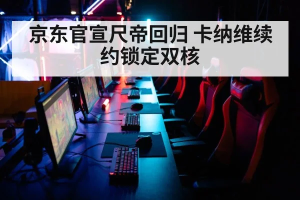 京东官宣尺帝回归 卡纳维续约锁定双核
