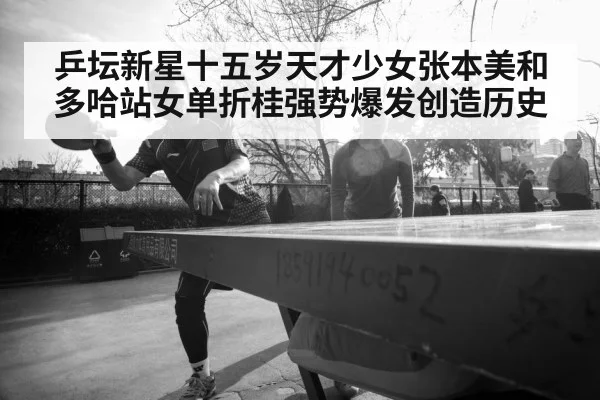 乒坛新星十五岁天才少女张本美和多哈站女单折桂强势爆发创造历史