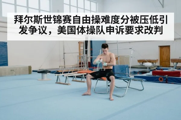 拜尔斯世锦赛自由操难度分被压低引发争议，美国体操队申诉要求改判